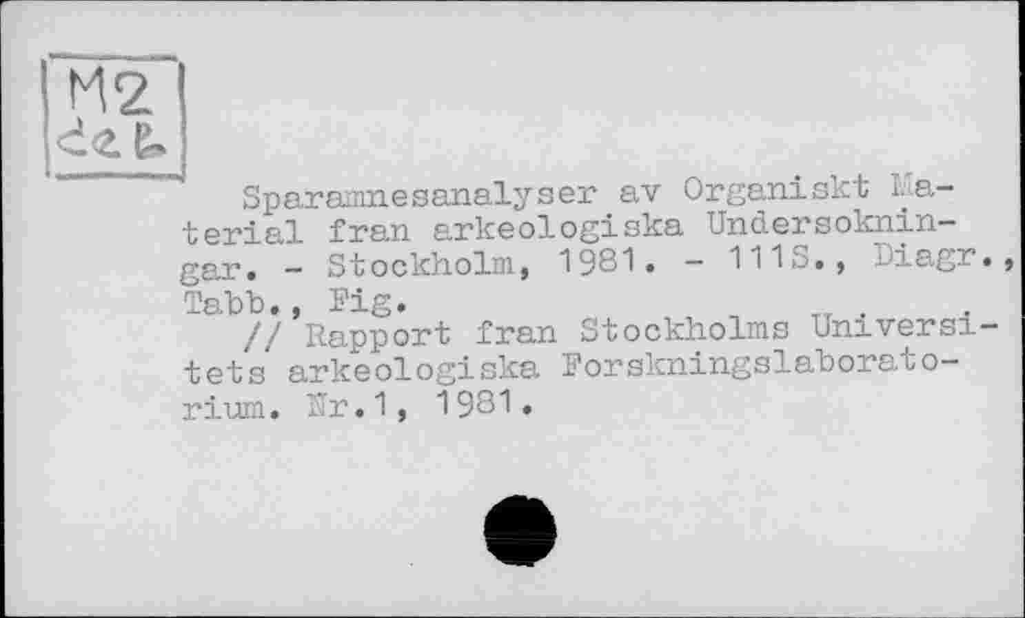 ﻿М2
Sparamnesanalyser av Organiskt material fran arkeologiska Undersoknin-gar. - Stockholm, 1981. - 1113., Diagr Tabb. , Fig.	TT ,
// Rapport fran Stockholms Universi têts arkeologiska Forskningslaborato-rium. Rr.1, 1981.